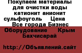   Покупаем материалы для очистки воды катионит анионит сульфоуголь  › Цена ­ 100 - Все города Бизнес » Оборудование   . Крым,Бахчисарай